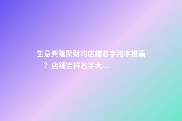 生意興隆聚財的店鋪名字用字推薦？店鋪吉祥名字大全